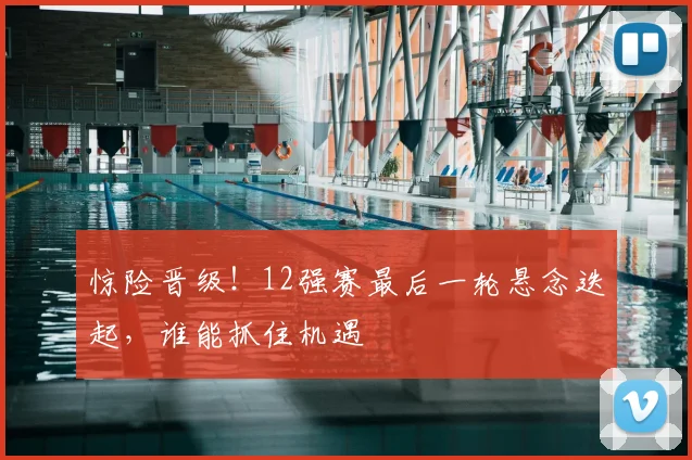 惊险晋级!12强赛最后一轮悬念迭起,谁能抓住机遇