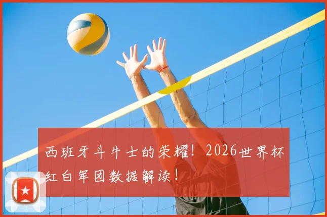 西班牙斗牛士的荣耀!2026世界杯红白军团数据解读!