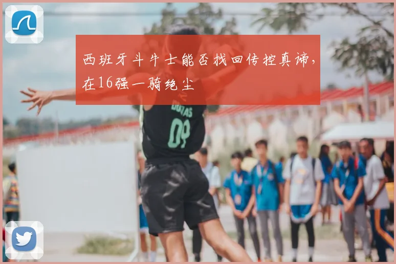 西班牙斗牛士能否找回传控真谛，在16强一骑绝尘
