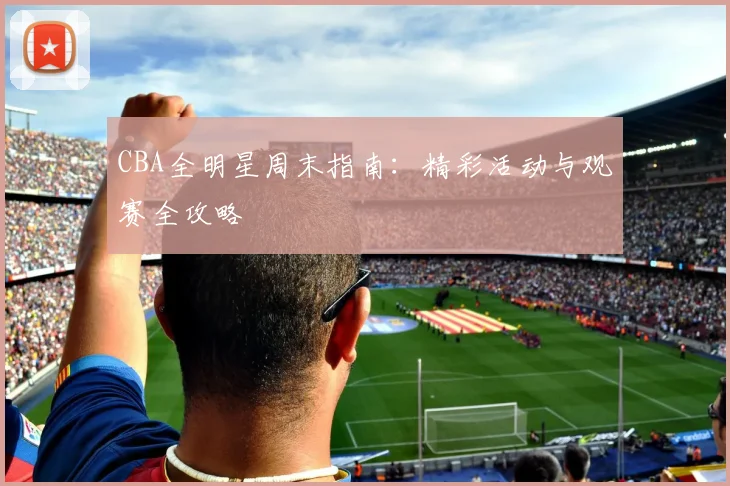 CBA全明星周末指南:精彩活动与观赛全攻略