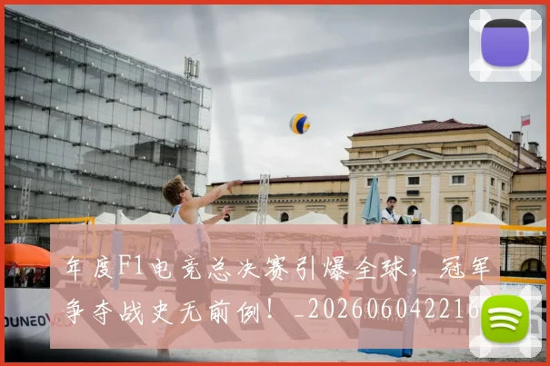 年度F1电竞总决赛引爆全球，冠军争夺战史无前例！_20260604221631_20260707151725