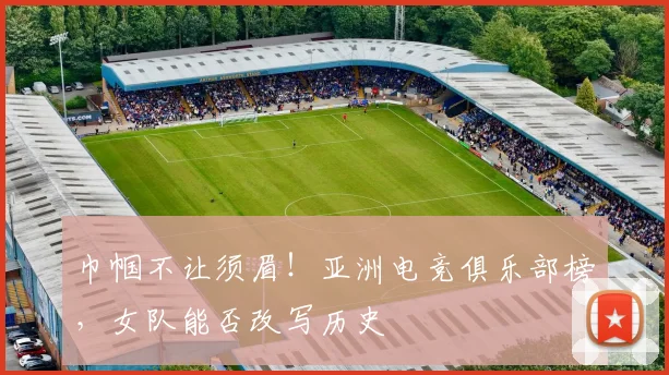巾帼不让须眉！亚洲电竞俱乐部榜，女队能否改写历史