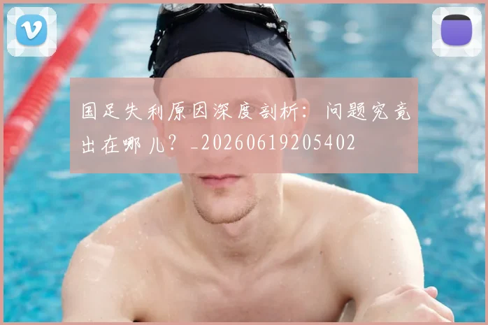 国足失利原因深度剖析：问题究竟出在哪儿？_20260619205402
