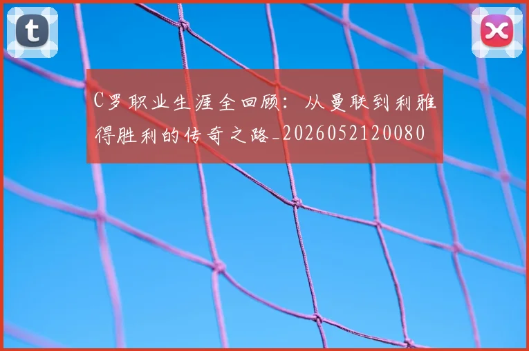 C罗职业生涯全回顾：从曼联到利雅得胜利的传奇之路_20260521200802_20260702042628