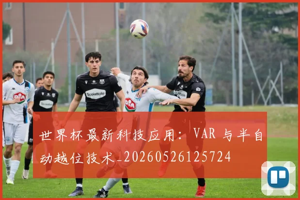世界杯最新科技应用：VAR 与半自动越位技术_20260526125724
