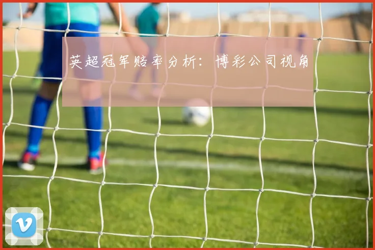 英超冠军赔率分析：博彩公司视角