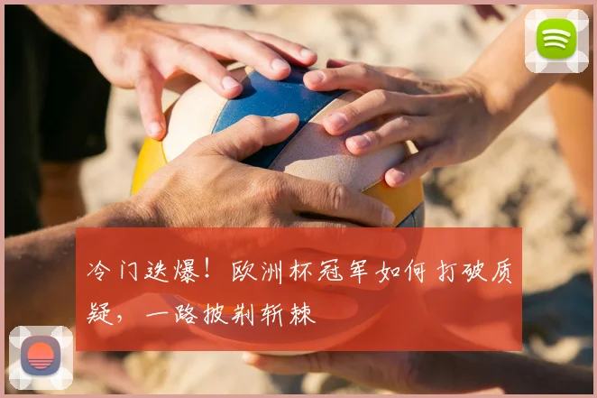 冷门迭爆!欧洲杯冠军如何打破质疑,一路披荆斩棘
