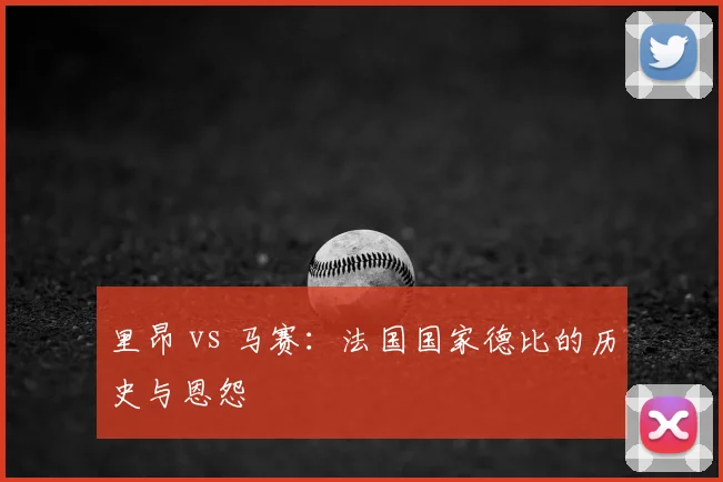里昂 vs 马赛：法国国家德比的历史与恩怨