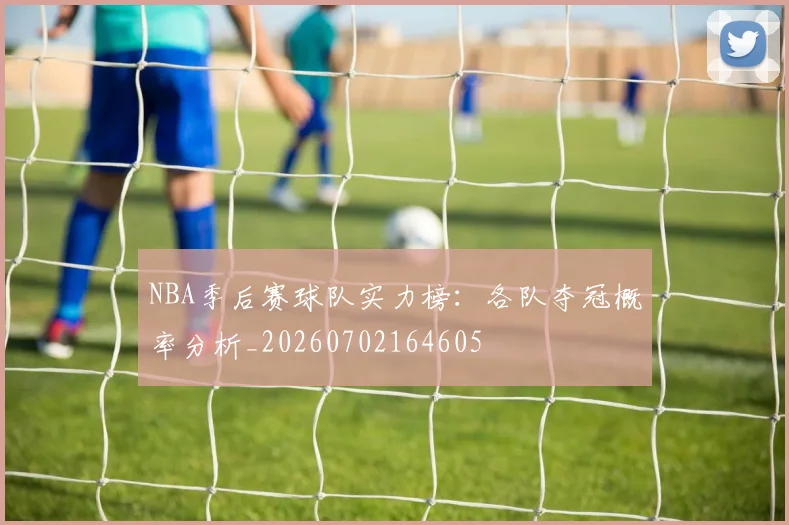 NBA季后赛球队实力榜：各队夺冠概率分析_20260702164605