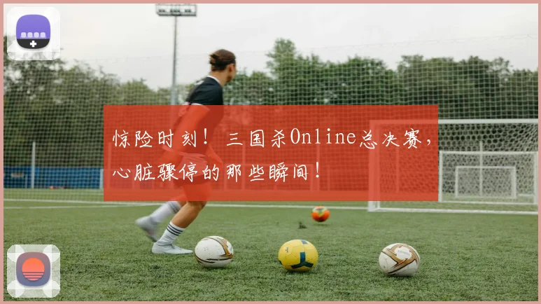 惊险时刻！三国杀Online总决赛，心脏骤停的那些瞬间！