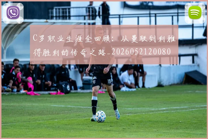 C罗职业生涯全回顾:从曼联到利雅得胜利的传奇之路_20260521200802