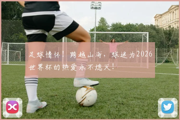 足球情怀!跨越山海,球迷为2026世界杯的热爱永不熄灭!
