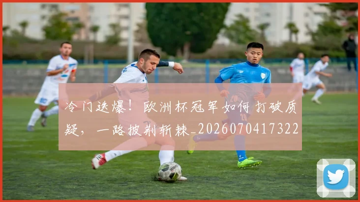 冷门迭爆！欧洲杯冠军如何打破质疑，一路披荆斩棘_20260704173226