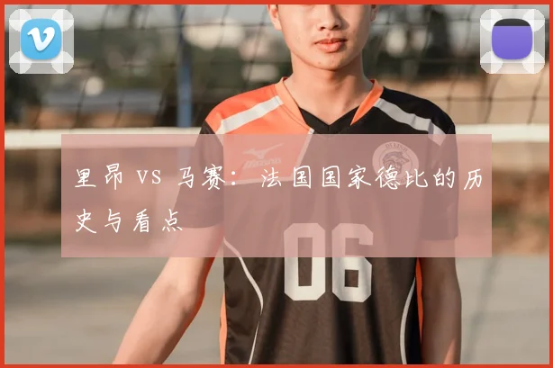 里昂 vs 马赛：法国国家德比的历史与看点