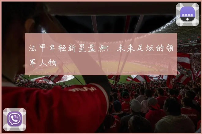 法甲年轻新星盘点：未来足坛的领军人物