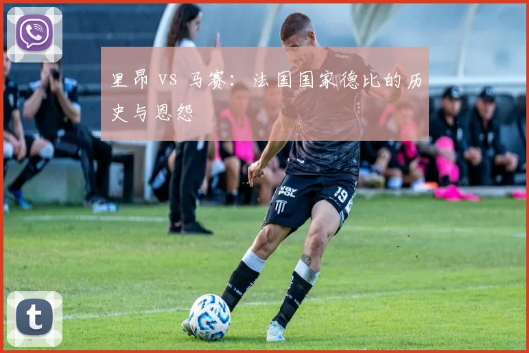 里昂 vs 马赛:法国国家德比的历史与恩怨