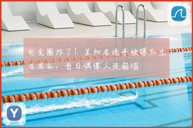 电竞圈炸了!某知名选手被曝私生活混乱,昔日偶像人设崩塌