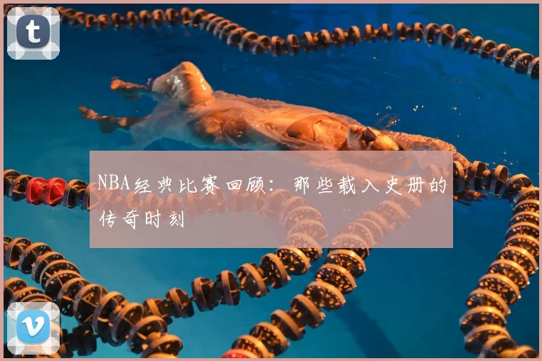 NBA经典比赛回顾:那些载入史册的传奇时刻