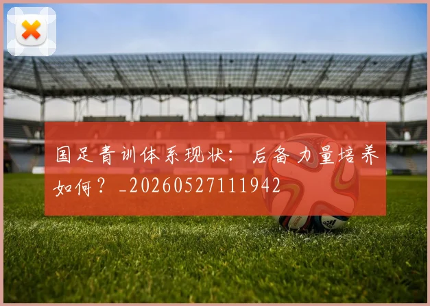 国足青训体系现状：后备力量培养如何？_20260527111942