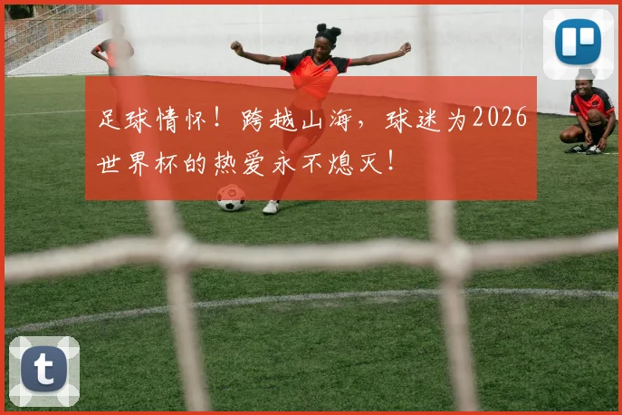 足球情怀！跨越山海，球迷为2026世界杯的热爱永不熄灭！