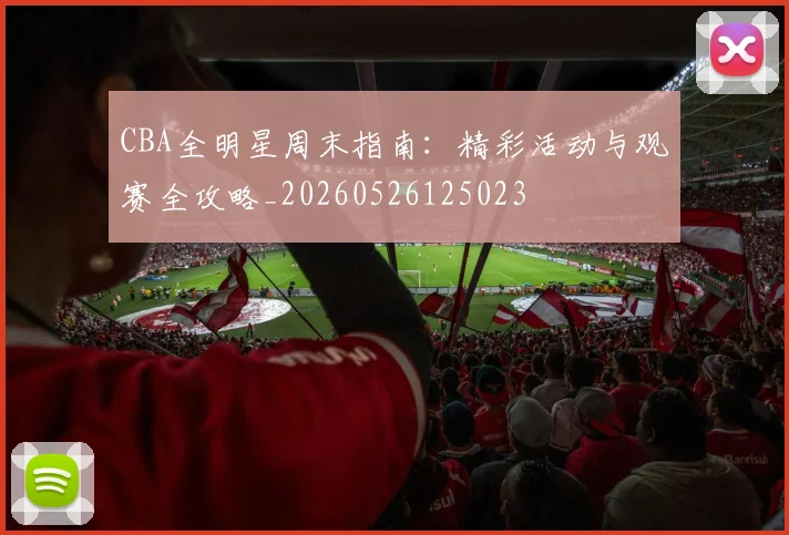 CBA全明星周末指南：精彩活动与观赛全攻略_20260526125023