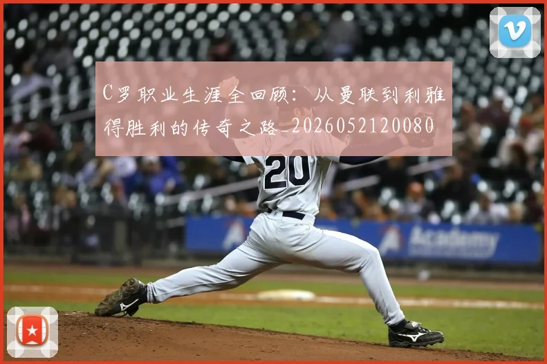 C罗职业生涯全回顾：从曼联到利雅得胜利的传奇之路_20260521200802