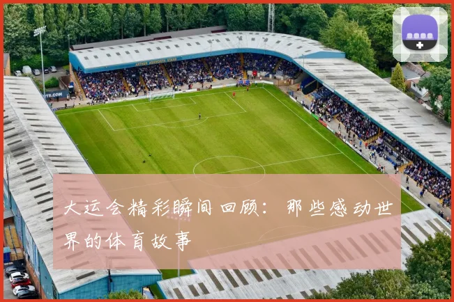 大运会精彩瞬间回顾：那些感动世界的体育故事