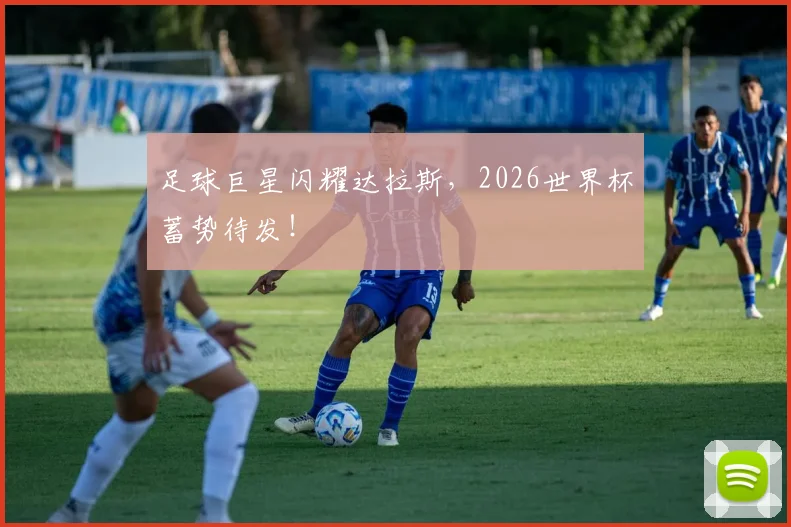 足球巨星闪耀达拉斯，2026世界杯蓄势待发！