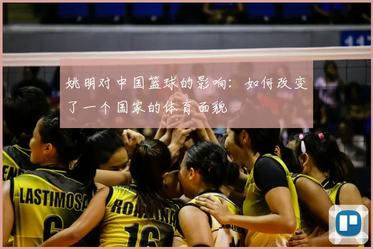 姚明对中国篮球的影响：如何改变了一个国家的体育面貌