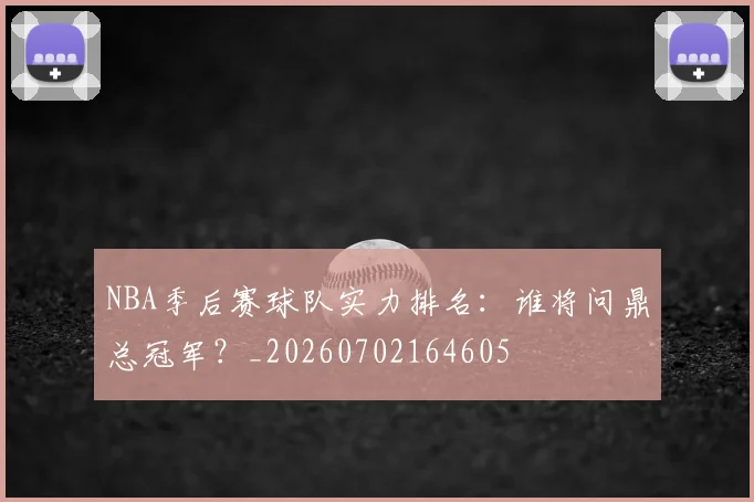 NBA季后赛球队实力排名:谁将问鼎总冠军?_20260702164605