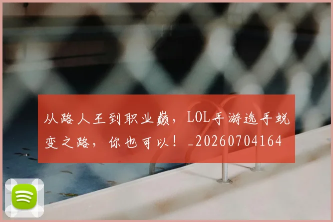 从路人王到职业巅,LOL手游选手蜕变之路,你也可以!_20260704164741