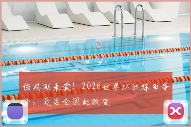 伤病潮来袭！2026世界杯控球率争夺，是否会因此改变