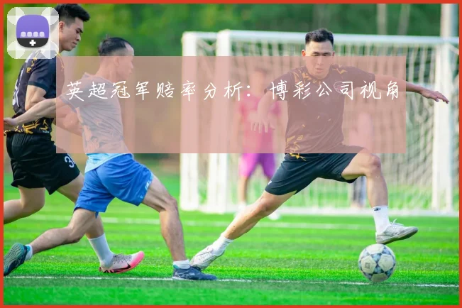 英超冠军赔率分析:博彩公司视角