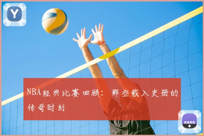 NBA经典比赛回顾：那些载入史册的传奇时刻