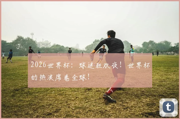 2026世界杯：球迷狂欢夜！世界杯的热浪席卷全球！