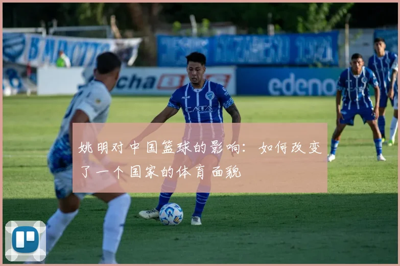 姚明对中国篮球的影响:如何改变了一个国家的体育面貌