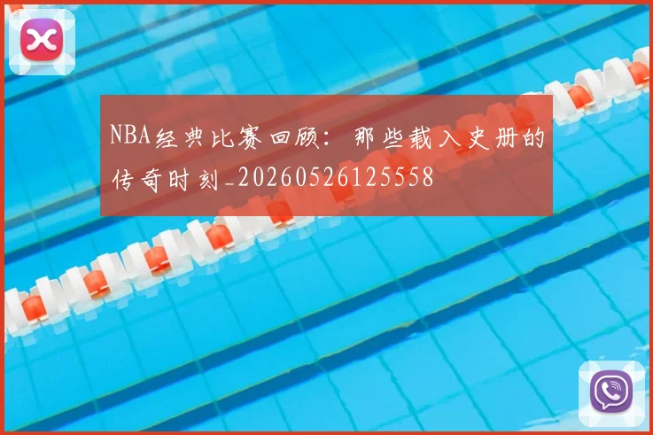 NBA经典比赛回顾：那些载入史册的传奇时刻_20260526125558