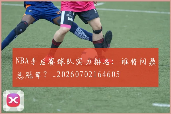 NBA季后赛球队实力排名：谁将问鼎总冠军？_20260702164605