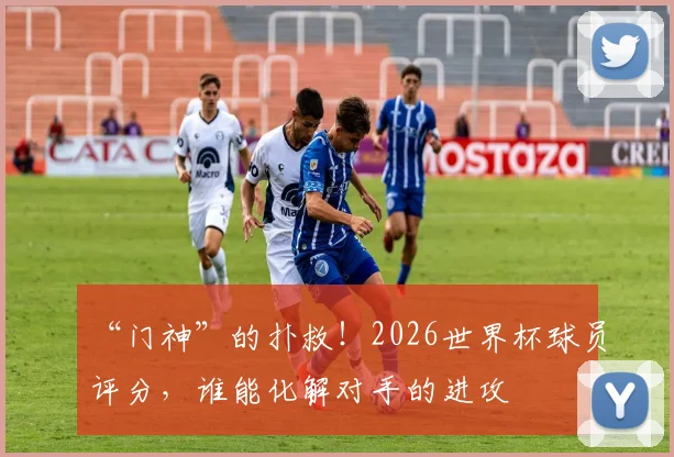 “门神”的扑救!2026世界杯球员评分,谁能化解对手的进攻