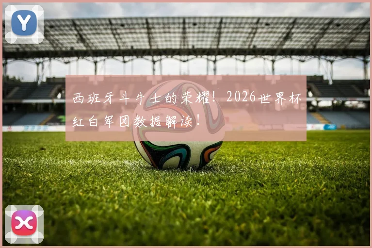西班牙斗牛士的荣耀！2026世界杯红白军团数据解读！