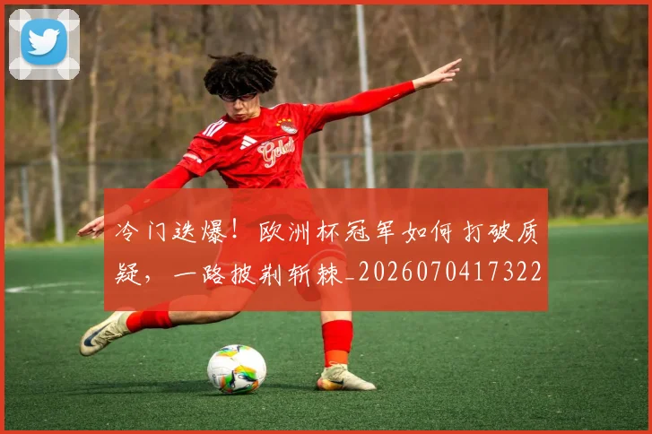 冷门迭爆!欧洲杯冠军如何打破质疑,一路披荆斩棘_20260704173226
