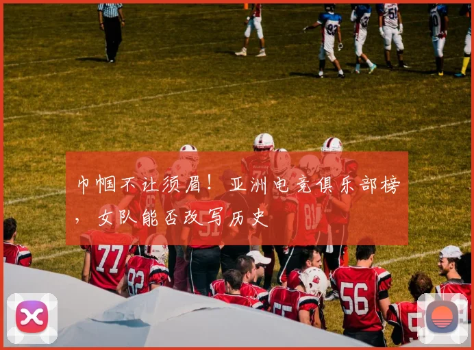 巾帼不让须眉！亚洲电竞俱乐部榜，女队能否改写历史