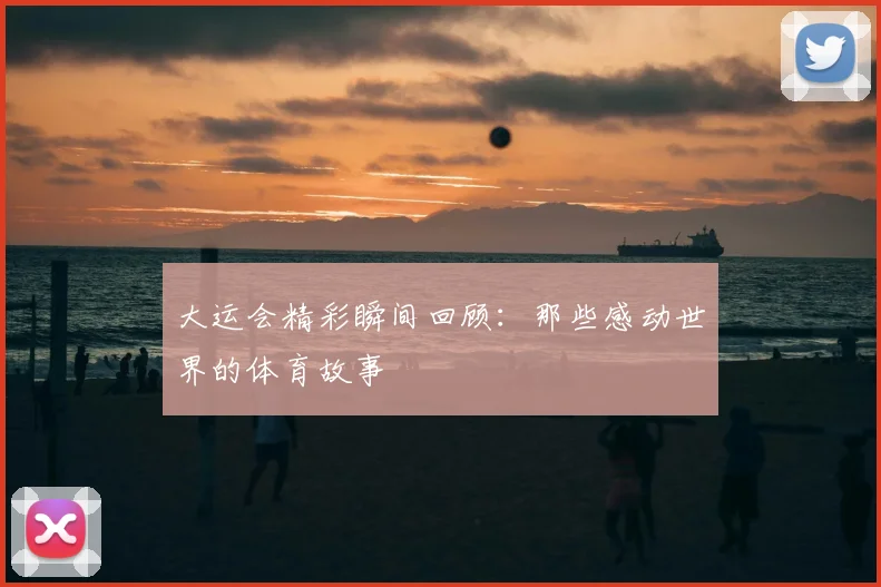 大运会精彩瞬间回顾:那些感动世界的体育故事