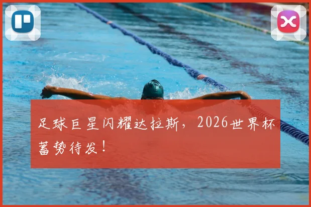 足球巨星闪耀达拉斯,2026世界杯蓄势待发!