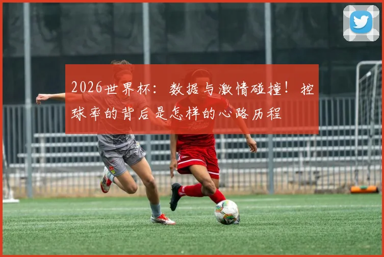 2026世界杯：数据与激情碰撞！控球率的背后是怎样的心路历程