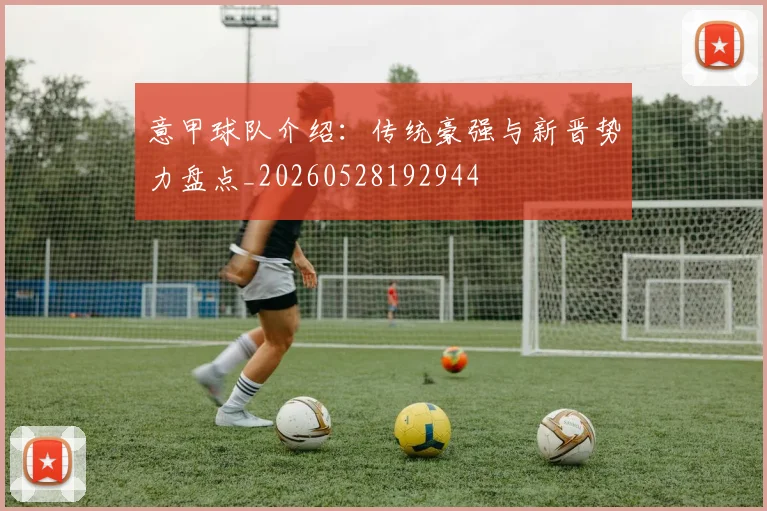 意甲球队介绍：传统豪强与新晋势力盘点_20260528192944