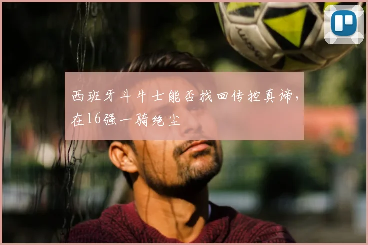 西班牙斗牛士能否找回传控真谛,在16强一骑绝尘