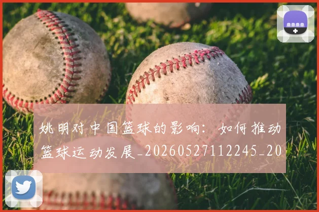 姚明对中国篮球的影响:如何推动篮球运动发展_20260527112245_20260707143247