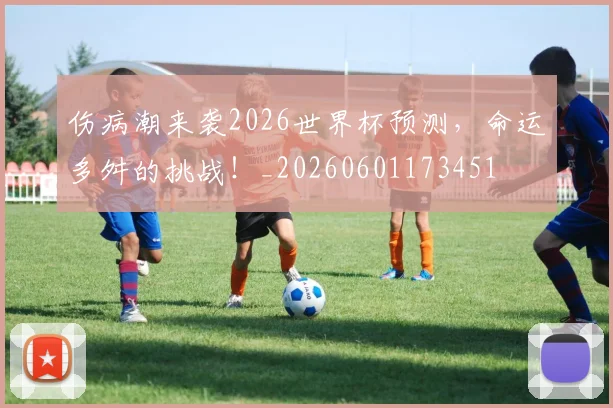 伤病潮来袭2026世界杯预测,命运多舛的挑战!_20260601173451